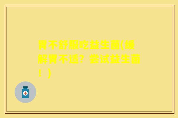 胃不舒服吃益生菌(缓解胃不适？尝试益生菌！)
