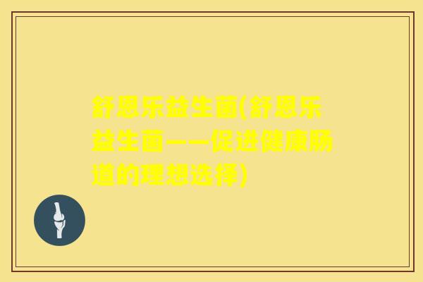 舒恩乐益生菌(舒恩乐益生菌——促进健康肠道的理想选择)