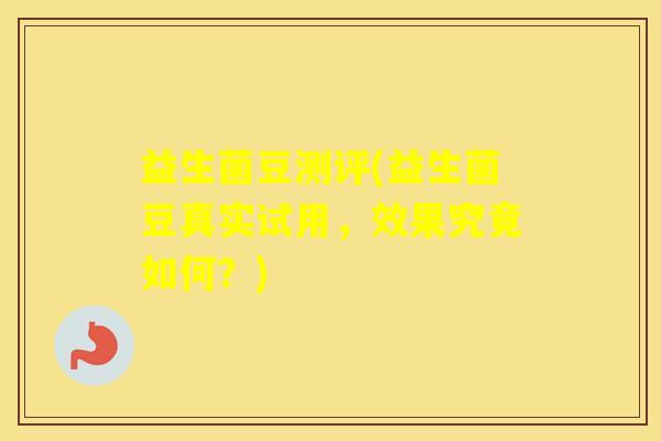 益生菌豆测评(益生菌豆真实试用，效果究竟如何？)