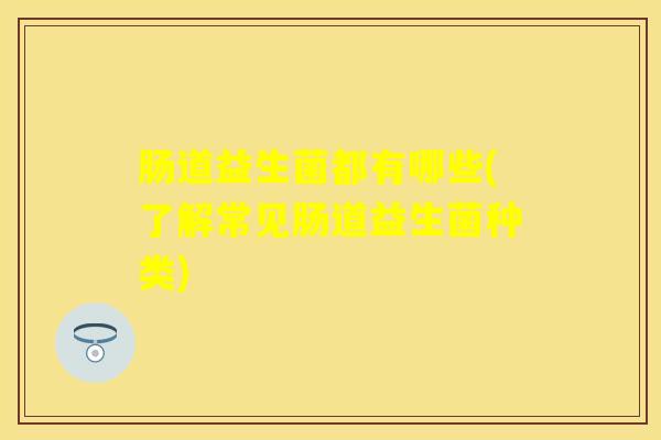 肠道益生菌都有哪些(了解常见肠道益生菌种类) 肠道益生菌都有哪些(了解常见肠道益生菌种类)