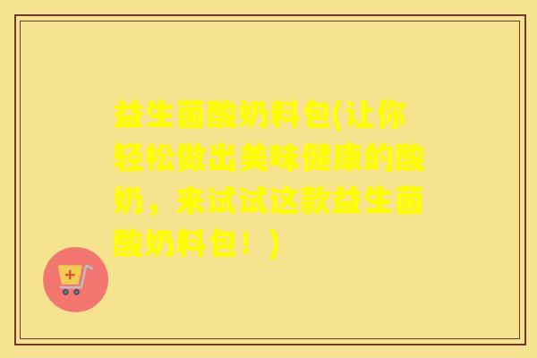 益生菌酸奶料包(让你轻松做出美味健康的酸奶,来试试这款益生菌酸奶料包!) 益生菌酸奶料包(让你轻松做出美味健康的酸奶,来试试这款益生菌酸奶料包!)