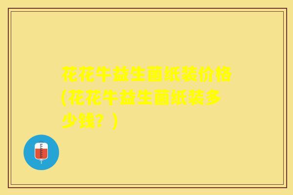 花花牛益生菌纸装价格(花花牛益生菌纸装多少钱？)