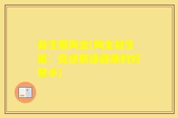 益生菌陶金(陶金益生菌：促进肠道健康的好帮手)