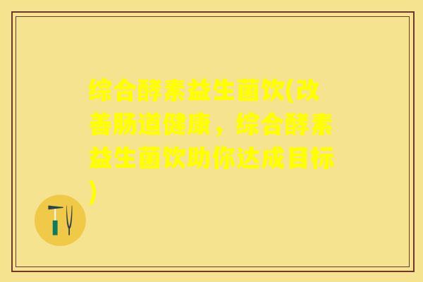 综合酵素益生菌饮(改善肠道健康,综合酵素益生菌饮助你达成目标) 综合酵素益生菌饮(改善肠道健康,综合酵素益生菌饮助你达成目标)