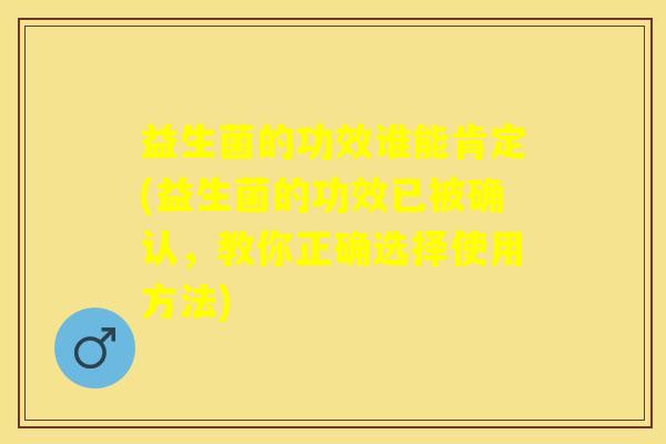 益生菌的功效谁能肯定(益生菌的功效已被确认，教你正确选择使用方法)