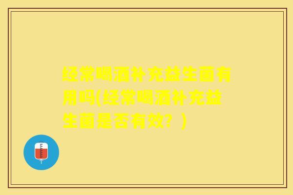 经常喝酒补充益生菌有用吗(经常喝酒补充益生菌是否有效？)