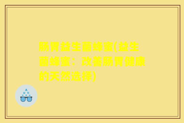 肠胃益生菌蜂蜜(益生菌蜂蜜：改善肠胃健康的天然选择)