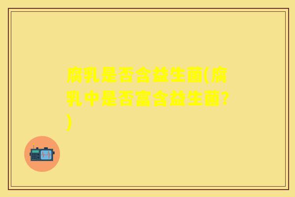 腐乳是否含益生菌(腐乳中是否富含益生菌？)