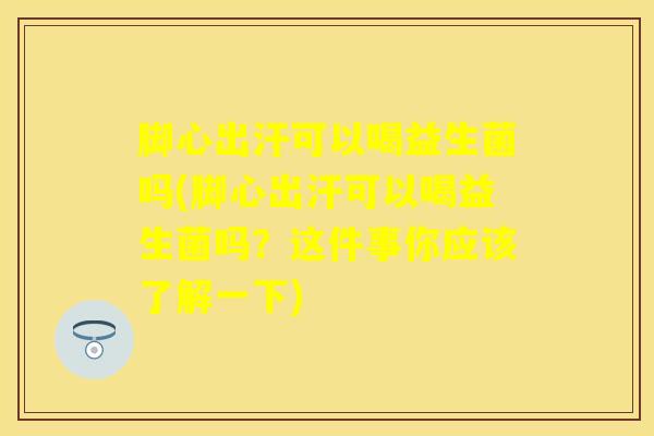 脚心出汗可以喝益生菌吗(脚心出汗可以喝益生菌吗？这件事你应该了解一下)