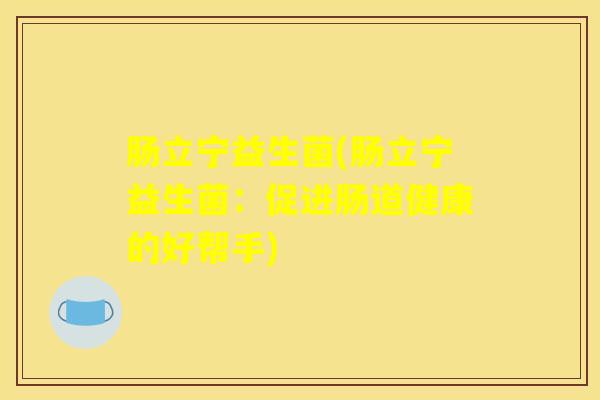 肠立宁益生菌(肠立宁益生菌：促进肠道健康的好帮手)