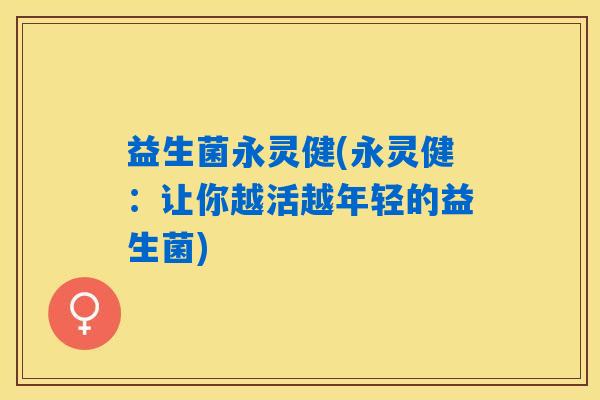 益生菌永灵健(永灵健：让你越活越年轻的益生菌)