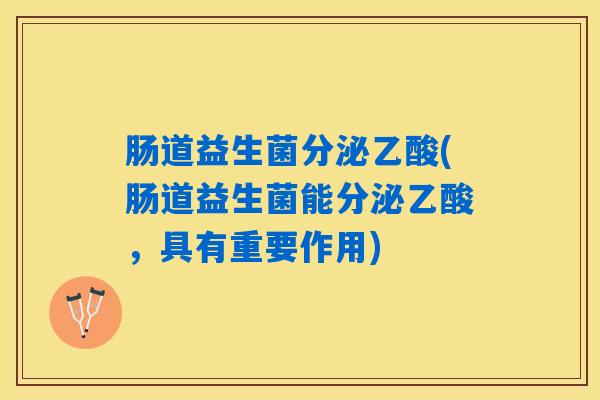 肠道益生菌分泌乙酸(肠道益生菌能分泌乙酸，具有重要作用)