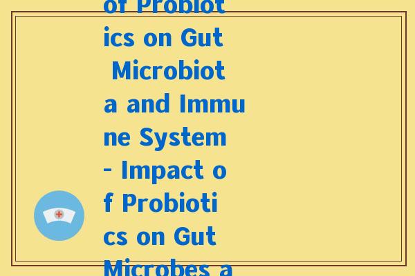益生菌英文文献(The Effects of Probiotics on Gut Microbiota and Immune System - Impact of Probiotics on Gut Microbes and Immunity) 益生菌英文文献(The Effects of Probiotics on Gut Microbiota and Immune System - Impact of Probiotics on Gut Microbes and Immunity)