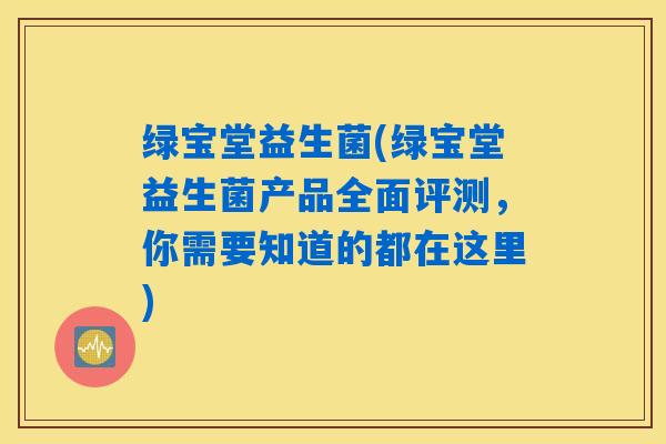 绿宝堂益生菌(绿宝堂益生菌产品全面评测,你需要知道的都在这里) 绿宝堂益生菌(绿宝堂益生菌产品全面评测,你需要知道的都在这里)