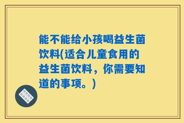 能不能给小孩喝益生菌饮料(适合儿童食用的益生菌饮料,你需要知道的事项。) 能不能给小孩喝益生菌饮料(适合儿童食用的益生菌饮料,你需要知道的事项。)