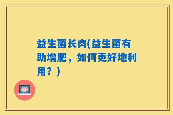 益生菌长肉(益生菌有助增肥，如何更好地利用？)