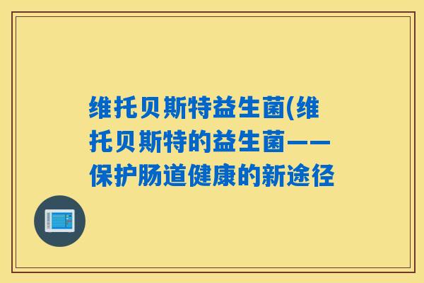 维托贝斯特益生菌(维托贝斯特的益生菌——保护肠道健康的新途径 维托贝斯特益生菌(维托贝斯特的益生菌——保护肠道健康的新途径