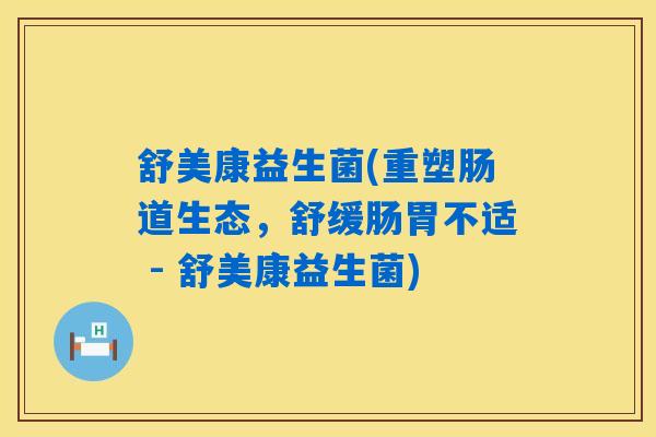 舒美康益生菌(重塑肠道生态，舒缓肠胃不适 - 舒美康益生菌)
