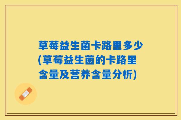 草莓益生菌卡路里多少(草莓益生菌的卡路里含量及营养含量分析) 草莓益生菌卡路里多少(草莓益生菌的卡路里含量及营养含量分析)