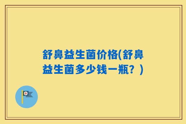 舒鼻益生菌价格(舒鼻益生菌多少钱一瓶?) 舒鼻益生菌价格(舒鼻益生菌多少钱一瓶?)