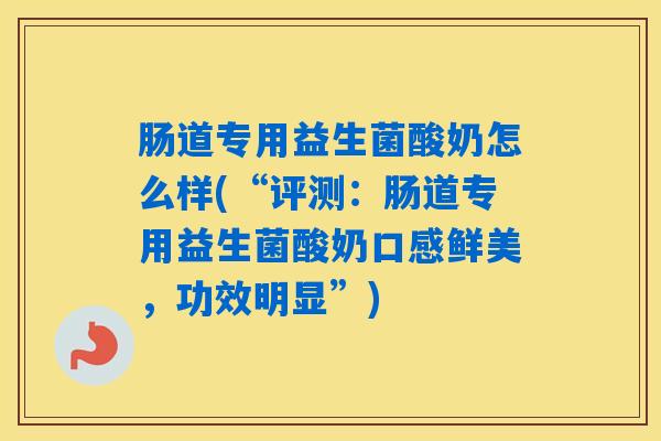 肠道专用益生菌酸奶怎么样(“评测：肠道专用益生菌酸奶口感鲜美，功效明显”)
