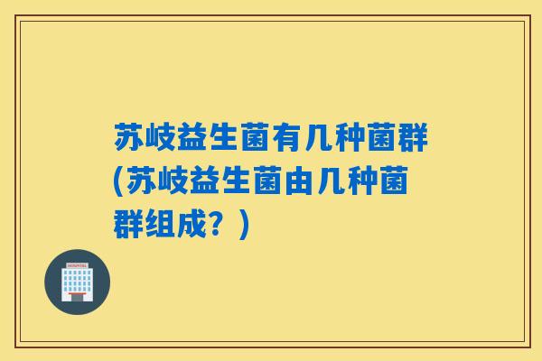 苏岐益生菌有几种菌群(苏岐益生菌由几种菌群组成?) 苏岐益生菌有几种菌群(苏岐益生菌由几种菌群组成?)