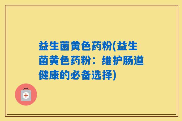 益生菌黄色药粉(益生菌黄色药粉:维护肠道健康的必备选择) 益生菌黄色药粉(益生菌黄色药粉:维护肠道健康的必备选择)