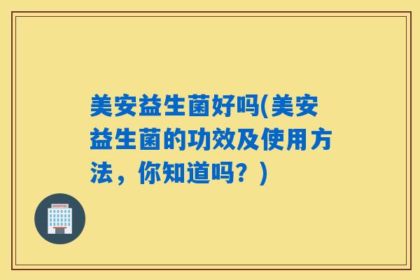 美安益生菌好吗(美安益生菌的功效及使用方法，你知道吗？)