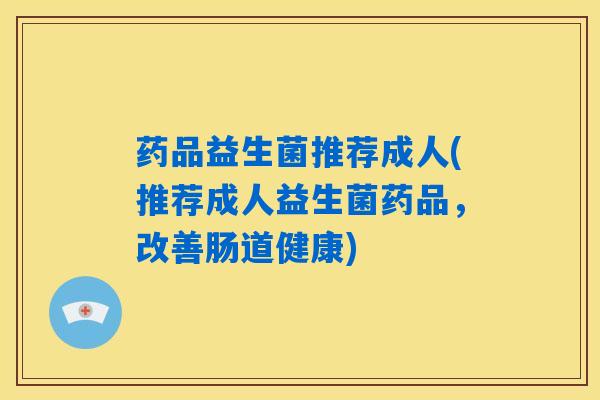 药品益生菌推荐成人(推荐成人益生菌药品，改善肠道健康)