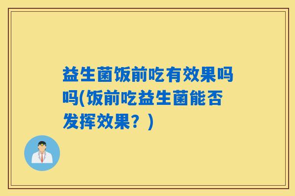 益生菌饭前吃有效果吗吗(饭前吃益生菌能否发挥效果?) 益生菌饭前吃有效果吗吗(饭前吃益生菌能否发挥效果?)