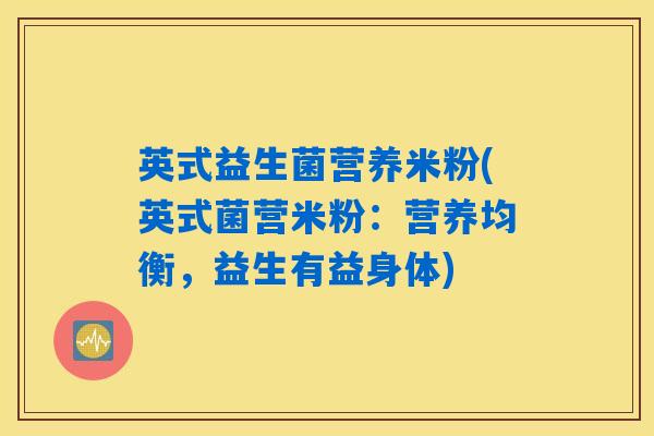 英式益生菌营养米粉(英式菌营米粉：营养均衡，益生有益身体)