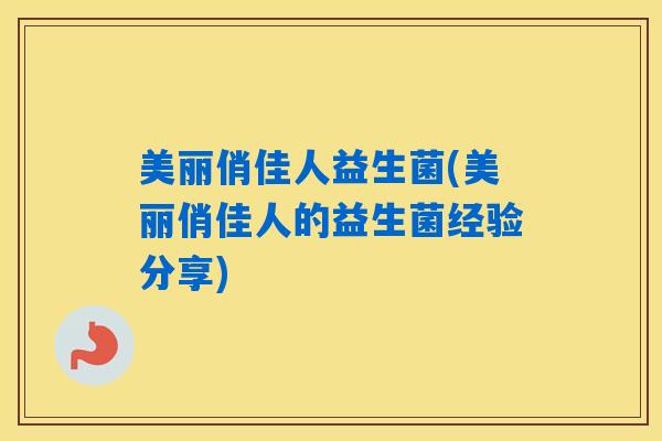 美丽俏佳人益生菌(美丽俏佳人的益生菌经验分享) 美丽俏佳人益生菌(美丽俏佳人的益生菌经验分享)