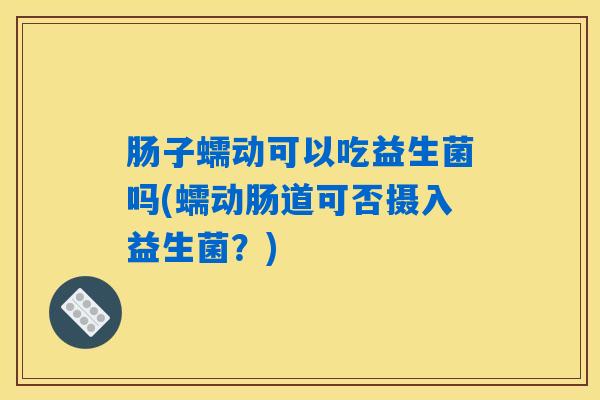 肠子蠕动可以吃益生菌吗(蠕动肠道可否摄入益生菌？)