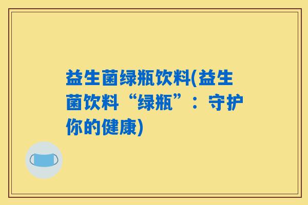 益生菌绿瓶饮料(益生菌饮料“绿瓶”：守护你的健康)