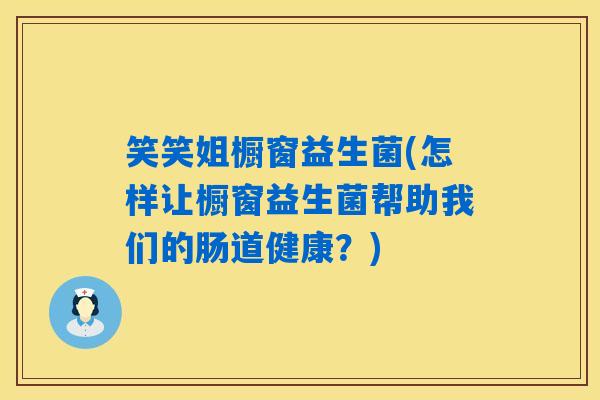 笑笑姐橱窗益生菌(怎样让橱窗益生菌帮助我们的肠道健康？)