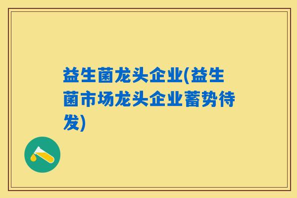 益生菌龙头企业(益生菌市场龙头企业蓄势待发)