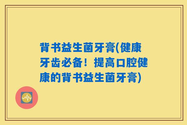 背书益生菌牙膏(健康牙齿必备！提高口腔健康的背书益生菌牙膏)