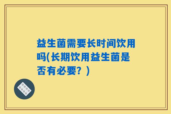 益生菌需要长时间饮用吗(长期饮用益生菌是否有必要？)
