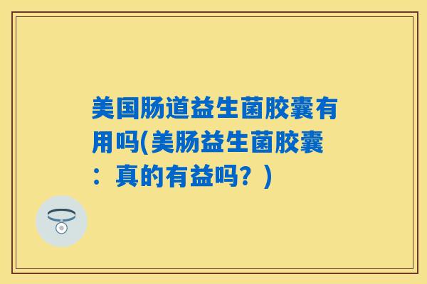 美国肠道益生菌胶囊有用吗(美肠益生菌胶囊:真的有益吗?) 美国肠道益生菌胶囊有用吗(美肠益生菌胶囊:真的有益吗?)