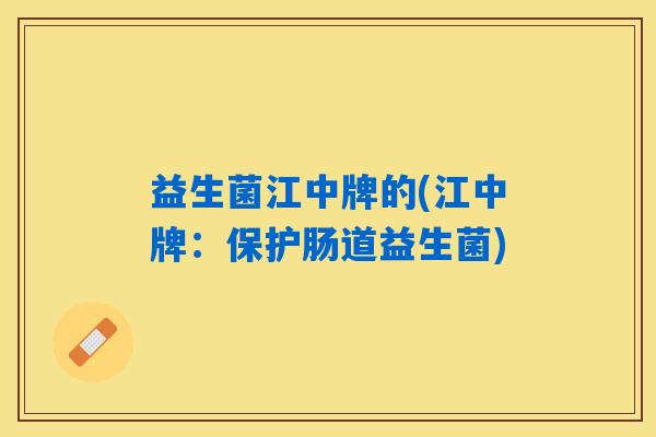 益生菌江中牌的(江中牌:保护肠道益生菌) 益生菌江中牌的(江中牌:保护肠道益生菌)