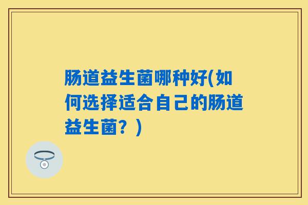 肠道益生菌哪种好(如何选择适合自己的肠道益生菌？)