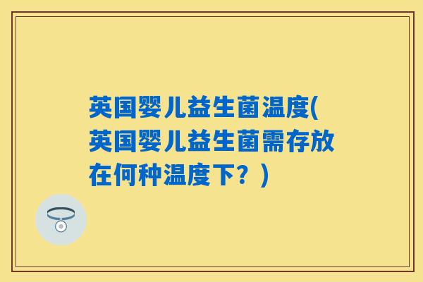 英国婴儿益生菌温度(英国婴儿益生菌需存放在何种温度下?) 英国婴儿益生菌温度(英国婴儿益生菌需存放在何种温度下?)