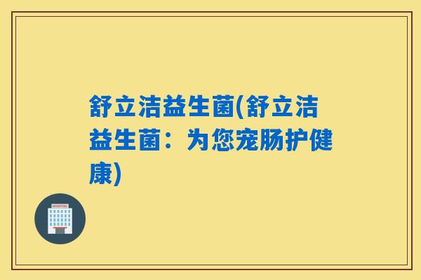 舒立洁益生菌(舒立洁益生菌：为您宠肠护健康)