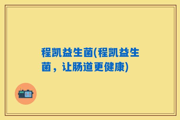 程凯益生菌(程凯益生菌，让肠道更健康)
