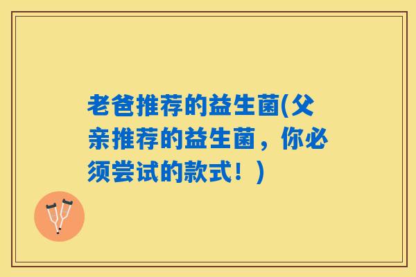 老爸推荐的益生菌(父亲推荐的益生菌,你必须尝试的款式!) 老爸推荐的益生菌(父亲推荐的益生菌,你必须尝试的款式!)