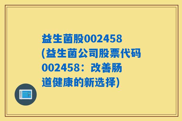 益生菌股002458(益生菌公司股票代码002458:改善肠道健康的新选择) 益生菌股002458(益生菌公司股票代码002458:改善肠道健康的新选择)