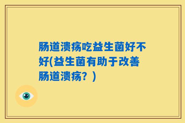 肠道溃疡吃益生菌好不好(益生菌有助于改善肠道溃疡？)