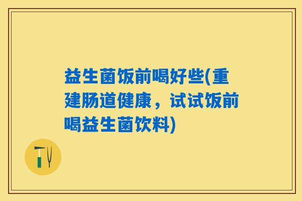 益生菌饭前喝好些(重建肠道健康，试试饭前喝益生菌饮料)