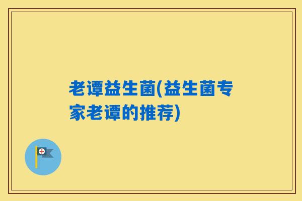 老谭益生菌(益生菌专家老谭的推荐)