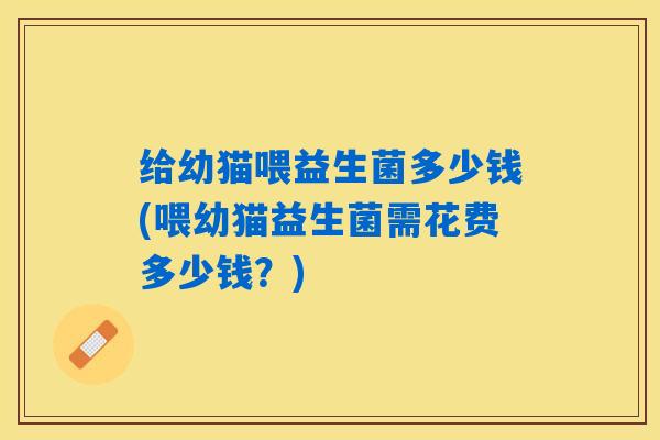 给幼猫喂益生菌多少钱(喂幼猫益生菌需花费多少钱？)